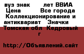 1.1) вуз знак : 50 лет ВВИА › Цена ­ 390 - Все города Коллекционирование и антиквариат » Значки   . Томская обл.,Кедровый г.